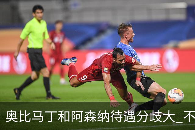 奥比马丁和阿森纳待遇分歧大 不确定进一线队